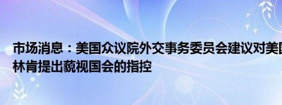 市场消息：美国众议院外交事务委员会建议对美国国务卿布林肯提出藐视国会的指控