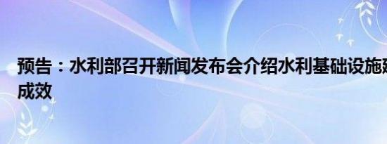 预告：水利部召开新闻发布会介绍水利基础设施建设进展和成效