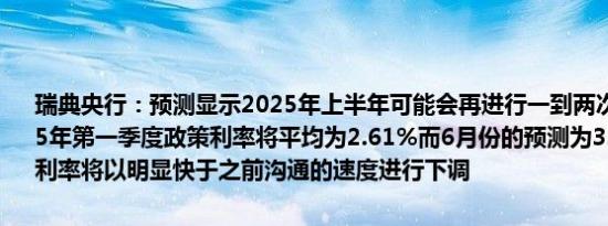 瑞典央行：预测显示2025年上半年可能会再进行一到两次降息预计2025年第一季度政策利率将平均为2.61%而6月份的预测为3.08%预计政策利率将以明显快于之前沟通的速度进行下调