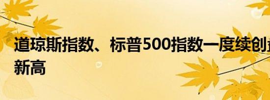 道琼斯指数、标普500指数一度续创盘中历史新高