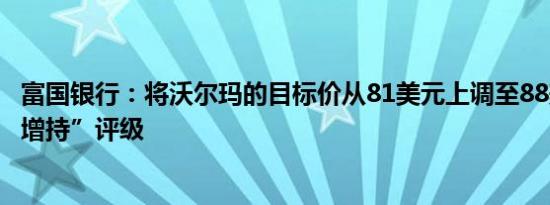富国银行：将沃尔玛的目标价从81美元上调至88美元维持“增持”评级