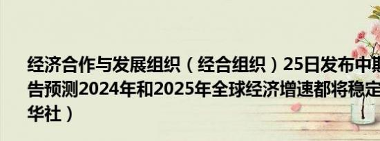 经济合作与发展组织（经合组织）25日发布中期经济展望报告预测2024年和2025年全球经济增速都将稳定在3.2%（新华社）