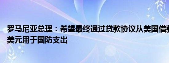 罗马尼亚总理：希望最终通过贷款协议从美国借款最多20亿美元用于国防支出