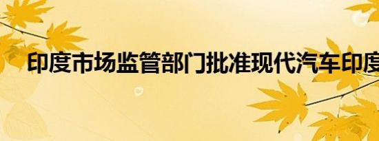 印度市场监管部门批准现代汽车印度IPO