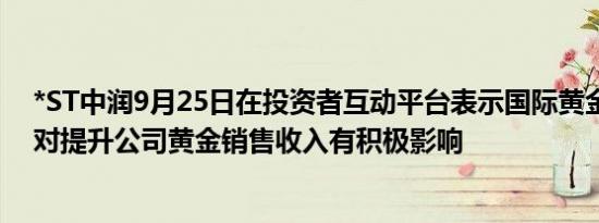 *ST中润9月25日在投资者互动平台表示国际黄金价格上涨对提升公司黄金销售收入有积极影响