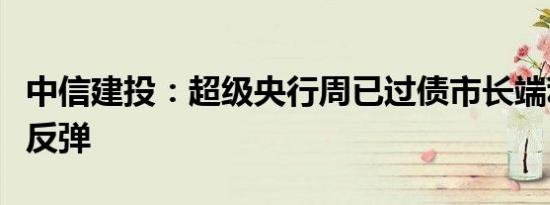 中信建投：超级央行周已过债市长端利率可能反弹