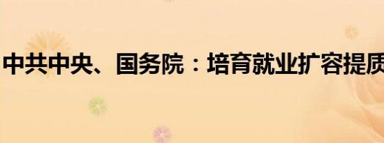 中共中央、国务院：培育就业扩容提质新动能