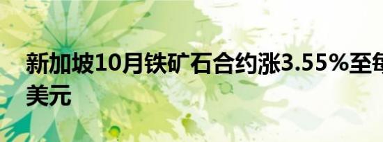 新加坡10月铁矿石合约涨3.55%至每吨98.1美元