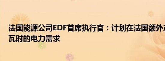 法国能源公司EDF首席执行官：计划在法国额外产生150太瓦时的电力需求