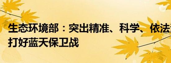 生态环境部：突出精准、科学、依法治污持续打好蓝天保卫战