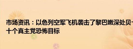 市场资讯：以色列空军飞机袭击了黎巴嫩深处贝卡谷地的数十个真主党恐怖目标