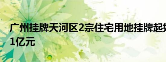 广州挂牌天河区2宗住宅用地挂牌起始价32.51亿元