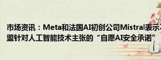 市场资讯：Meta和法国AI初创公司Mistral表示不会签署欧盟针对人工智能技术主张的“自愿AI安全承诺”