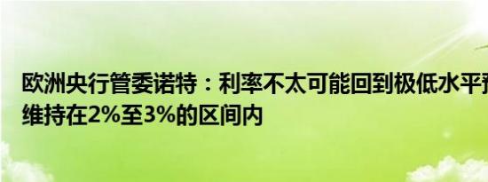 欧洲央行管委诺特：利率不太可能回到极低水平预计将最终维持在2%至3%的区间内