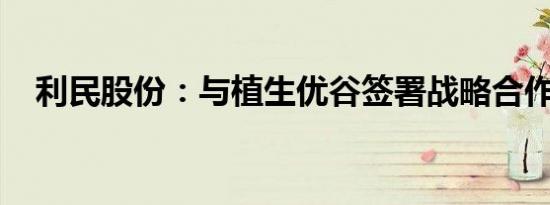 利民股份：与植生优谷签署战略合作协议