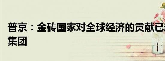 普京：金砖国家对全球经济的贡献已超过七国集团