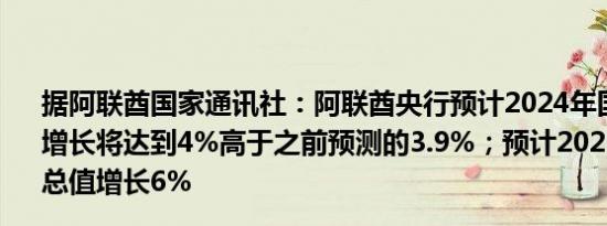 据阿联酋国家通讯社：阿联酋央行预计2024年国内生产总值增长将达到4%高于之前预测的3.9%；预计2025年国内生产总值增长6%