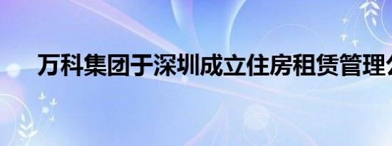 万科集团于深圳成立住房租赁管理公司