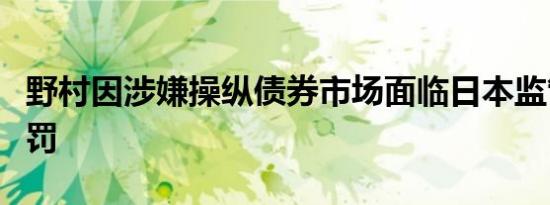 野村因涉嫌操纵债券市场面临日本监管机构处罚