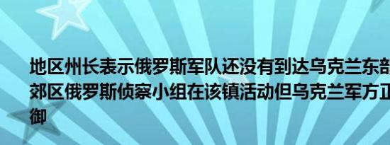 地区州长表示俄罗斯军队还没有到达乌克兰东部乌乌列达尔郊区俄罗斯侦察小组在该镇活动但乌克兰军方正试图进行抵御