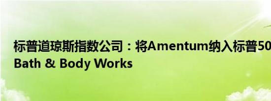 标普道琼斯指数公司：将Amentum纳入标普500指数取代Bath & Body Works
