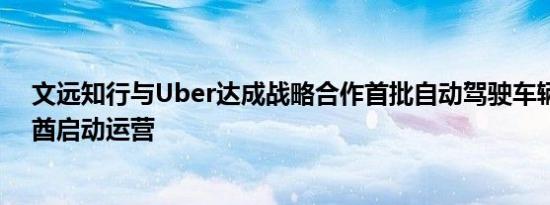 文远知行与Uber达成战略合作首批自动驾驶车辆将在阿联酋启动运营