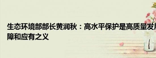 生态环境部部长黄润秋：高水平保护是高质量发展的根本保障和应有之义
