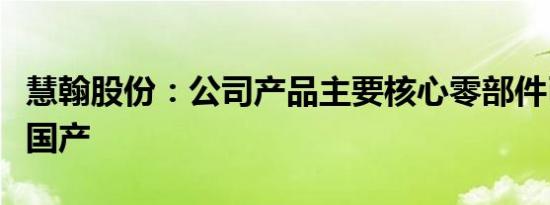 慧翰股份：公司产品主要核心零部件已实现纯国产