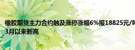 橡胶期货主力合约触及涨停涨幅6%报18825元/吨创2017年3月以来新高