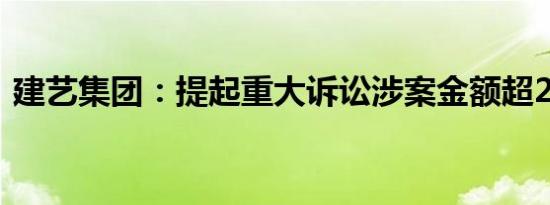 建艺集团：提起重大诉讼涉案金额超2300万