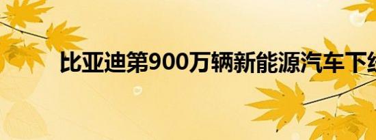 比亚迪第900万辆新能源汽车下线