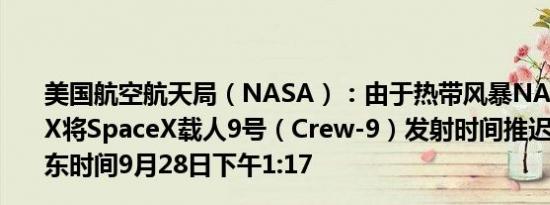 美国航空航天局（NASA）：由于热带风暴NASA与SpaceX将SpaceX载人9号（Crew-9）发射时间推迟至不早于美东时间9月28日下午1:17