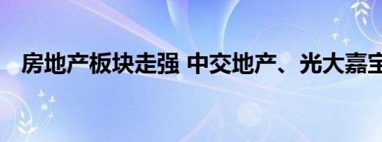 房地产板块走强 中交地产、光大嘉宝涨停