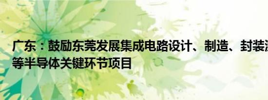 广东：鼓励东莞发展集成电路设计、制造、封装测试、材料等半导体关键环节项目