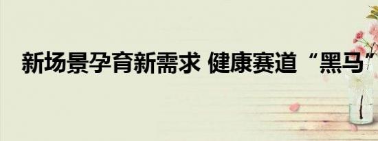 新场景孕育新需求 健康赛道“黑马”迭出