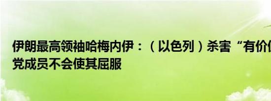 伊朗最高领袖哈梅内伊：（以色列）杀害“有价值”的真主党成员不会使其屈服