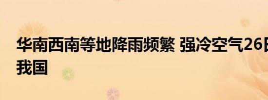 华南西南等地降雨频繁 强冷空气26日后影响我国