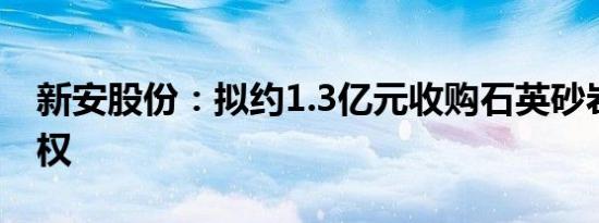 新安股份：拟约1.3亿元收购石英砂岩矿采矿权