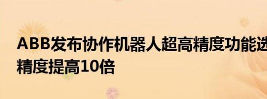 ABB发布协作机器人超高精度功能选项 路径精度提高10倍