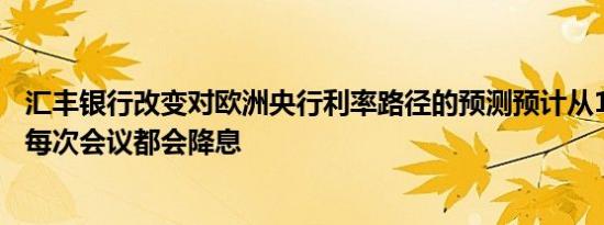汇丰银行改变对欧洲央行利率路径的预测预计从10月开始的每次会议都会降息
