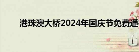 港珠澳大桥2024年国庆节免费通行