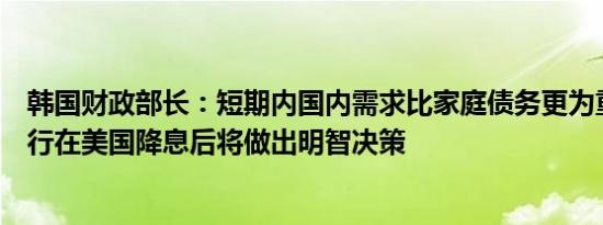 韩国财政部长：短期内国内需求比家庭债务更为重要预计央行在美国降息后将做出明智决策