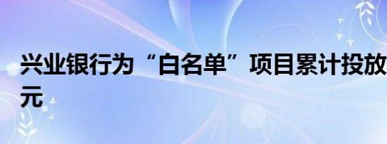 兴业银行为“白名单”项目累计投放超250亿元