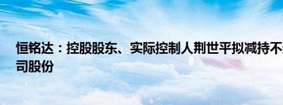 恒铭达：控股股东、实际控制人荆世平拟减持不超过3%公司股份