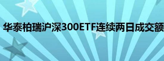 华泰柏瑞沪深300ETF连续两日成交额过百亿