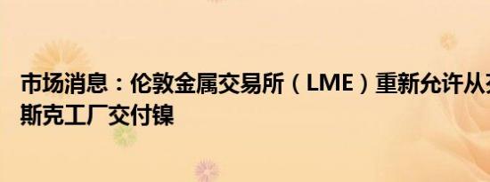 市场消息：伦敦金属交易所（LME）重新允许从芬兰诺里尔斯克工厂交付镍