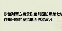 以色列军方表示以色列国防军第七装甲旅的部队已经结束了在黎巴嫩的模拟地面进攻演习