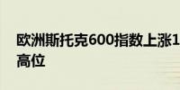 欧洲斯托克600指数上涨1.2%迈向纪录收盘高位