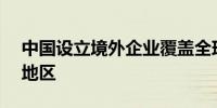 中国设立境外企业覆盖全球超80%的国家和地区