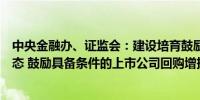 中央金融办、证监会：建设培育鼓励长期投资的资本市场生态 鼓励具备条件的上市公司回购增持